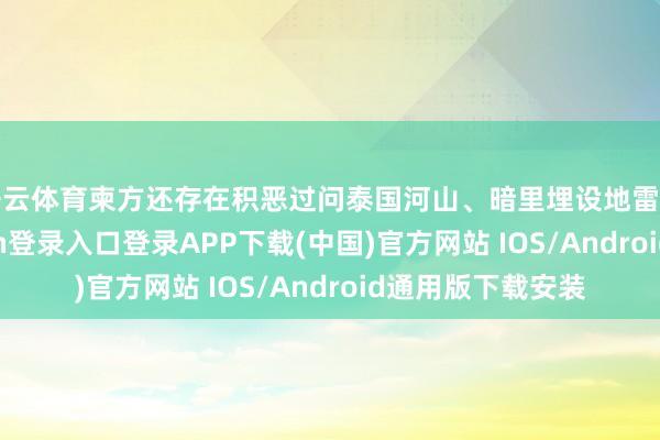 开云体育柬方还存在积恶过问泰国河山、暗里埋设地雷等行径-开云kaiyun登录入口登录APP下载(中国)官方网站 IOS/Android通用版下载安装