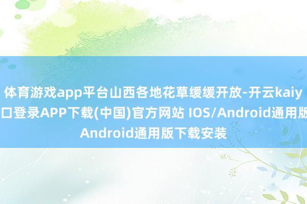 体育游戏app平台山西各地花草缓缓开放-开云kaiyun登录入口登录APP下载(中国)官方网站 IOS/Android通用版下载安装