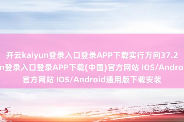 开云kaiyun登录入口登录APP下载实行方向37.22万元-开云kaiyun登录入口登录APP下载(中国)官方网站 IOS/Android通用版下载安装
