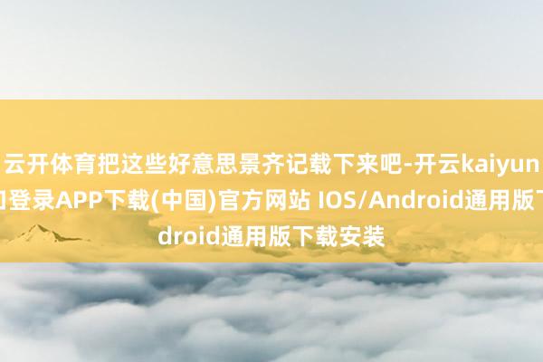云开体育把这些好意思景齐记载下来吧-开云kaiyun登录入口登录APP下载(中国)官方网站 IOS/Android通用版下载安装