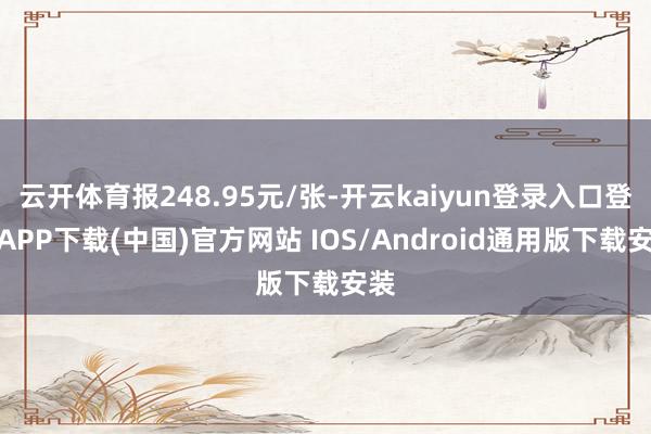 云开体育报248.95元/张-开云kaiyun登录入口登录APP下载(中国)官方网站 IOS/Android通用版下载安装