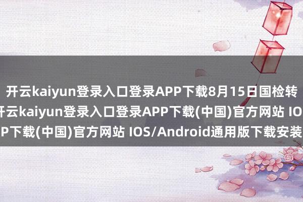 开云kaiyun登录入口登录APP下载8月15日国检转债收盘高涨0.81%-开云kaiyun登录入口登录APP下载(中国)官方网站 IOS/Android通用版下载安装