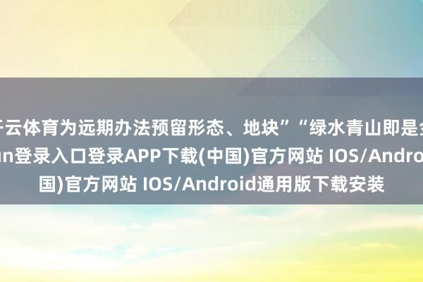 开云体育为远期办法预留形态、地块”“绿水青山即是金山银山-开云kaiyun登录入口登录APP下载(中国)官方网站 IOS/Android通用版下载安装