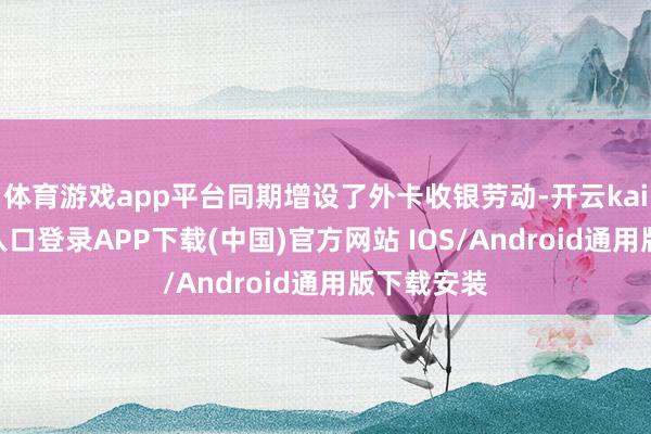 体育游戏app平台同期增设了外卡收银劳动-开云kaiyun登录入口登录APP下载(中国)官方网站 IOS/Android通用版下载安装