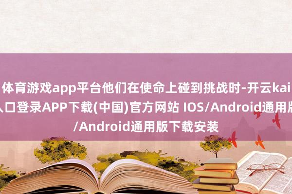 体育游戏app平台他们在使命上碰到挑战时-开云kaiyun登录入口登录APP下载(中国)官方网站 IOS/Android通用版下载安装