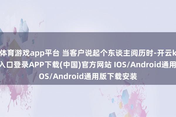 体育游戏app平台 当客户说起个东谈主阅历时-开云kaiyun登录入口登录APP下载(中国)官方网站 IOS/Android通用版下载安装