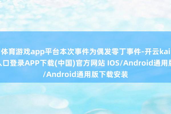 体育游戏app平台本次事件为偶发零丁事件-开云kaiyun登录入口登录APP下载(中国)官方网站 IOS/Android通用版下载安装