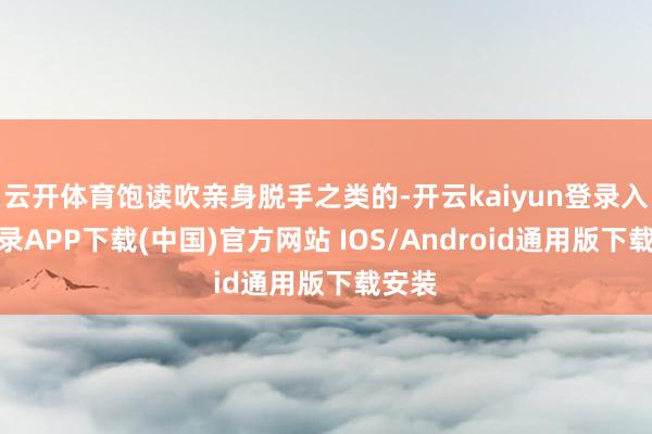 云开体育饱读吹亲身脱手之类的-开云kaiyun登录入口登录APP下载(中国)官方网站 IOS/Android通用版下载安装