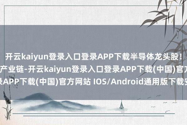 开云kaiyun登录入口登录APP下载半导体龙头股！ ​图片最全AI算力产业链-开云kaiyun登录入口登录APP下载(中国)官方网站 IOS/Android通用版下载安装