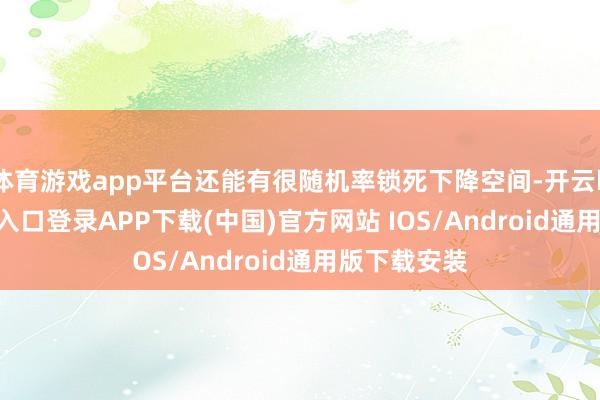 体育游戏app平台还能有很随机率锁死下降空间-开云kaiyun登录入口登录APP下载(中国)官方网站 IOS/Android通用版下载安装