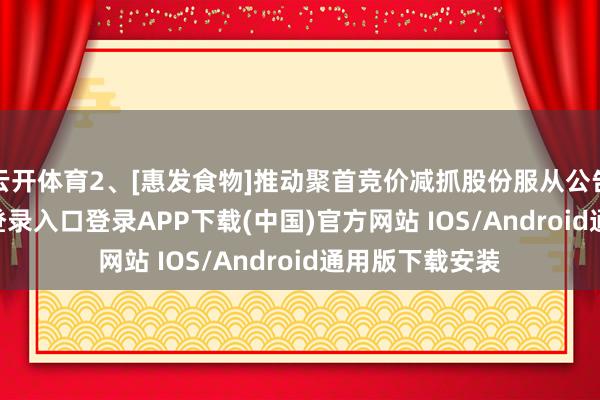 云开体育2、[惠发食物]推动聚首竞价减抓股份服从公告-开云kaiyun登录入口登录APP下载(中国)官方网站 IOS/Android通用版下载安装