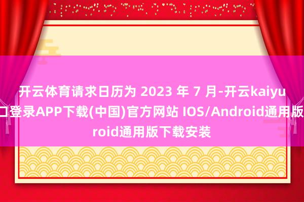 开云体育请求日历为 2023 年 7 月-开云kaiyun登录入口登录APP下载(中国)官方网站 IOS/Android通用版下载安装