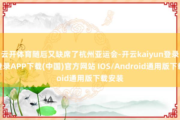云开体育随后又缺席了杭州亚运会-开云kaiyun登录入口登录APP下载(中国)官方网站 IOS/Android通用版下载安装