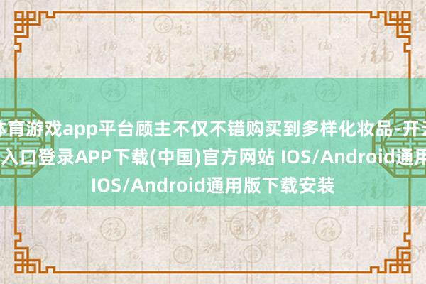 体育游戏app平台顾主不仅不错购买到多样化妆品-开云kaiyun登录入口登录APP下载(中国)官方网站 IOS/Android通用版下载安装