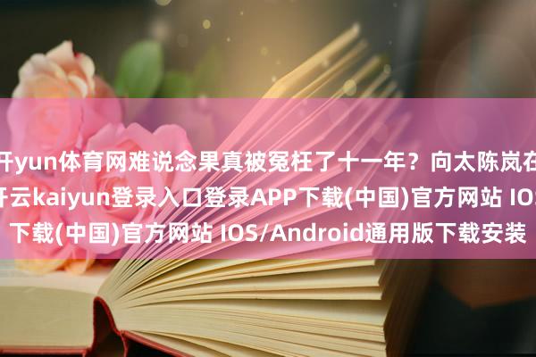 开yun体育网难说念果真被冤枉了十一年？向太陈岚在直播中随口一提-开云kaiyun登录入口登录APP下载(中国)官方网站 IOS/Android通用版下载安装