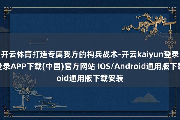 开云体育打造专属我方的构兵战术-开云kaiyun登录入口登录APP下载(中国)官方网站 IOS/Android通用版下载安装