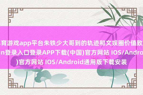 体育游戏app平台朱铁少大哥到的轨迹和文娱圈价值致密相契合-开云kaiyun登录入口登录APP下载(中国)官方网站 IOS/Android通用版下载安装