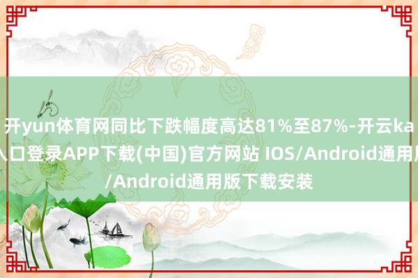 开yun体育网同比下跌幅度高达81%至87%-开云kaiyun登录入口登录APP下载(中国)官方网站 IOS/Android通用版下载安装