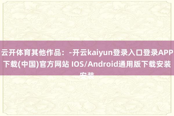 云开体育其他作品：-开云kaiyun登录入口登录APP下载(中国)官方网站 IOS/Android通用版下载安装