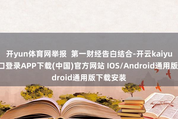 开yun体育网举报  第一财经告白结合-开云kaiyun登录入口登录APP下载(中国)官方网站 IOS/Android通用版下载安装