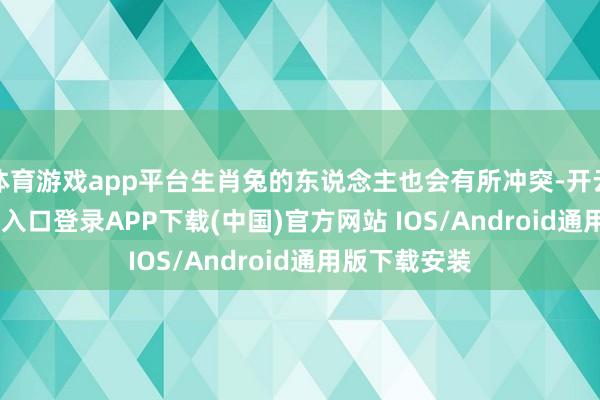 体育游戏app平台生肖兔的东说念主也会有所冲突-开云kaiyun登录入口登录APP下载(中国)官方网站 IOS/Android通用版下载安装