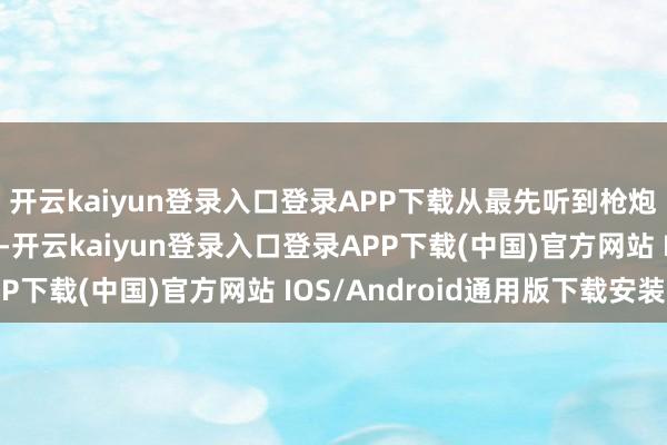 开云kaiyun登录入口登录APP下载从最先听到枪炮声就周身发抖的新兵-开云kaiyun登录入口登录APP下载(中国)官方网站 IOS/Android通用版下载安装