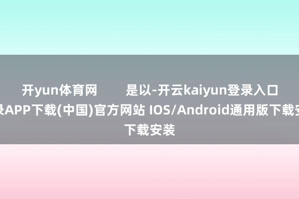 开yun体育网        是以-开云kaiyun登录入口登录APP下载(中国)官方网站 IOS/Android通用版下载安装