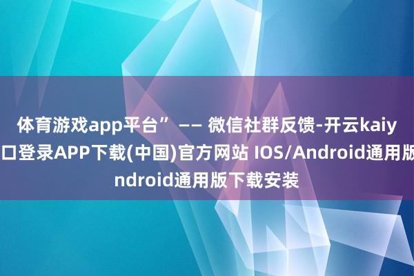 体育游戏app平台” —— 微信社群反馈-开云kaiyun登录入口登录APP下载(中国)官方网站 IOS/Android通用版下载安装