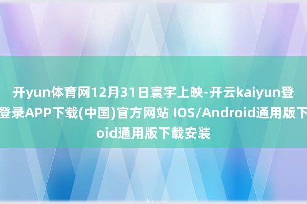 开yun体育网12月31日寰宇上映-开云kaiyun登录入口登录APP下载(中国)官方网站 IOS/Android通用版下载安装