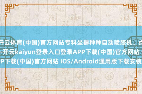 开云体育(中国)官方网站专科坐褥种种自动喷胶机、点胶拓荒、涂胶机械-开云kaiyun登录入口登录APP下载(中国)官方网站 IOS/Android通用版下载安装