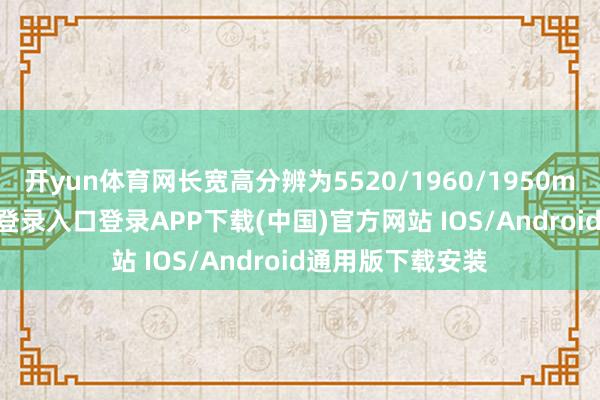开yun体育网长宽高分辨为5520/1960/1950mm-开云kaiyun登录入口登录APP下载(中国)官方网站 IOS/Android通用版下载安装