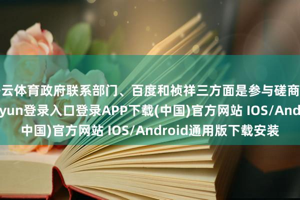 开云体育政府联系部门、百度和祯祥三方面是参与磋商的主要力量-开云kaiyun登录入口登录APP下载(中国)官方网站 IOS/Android通用版下载安装