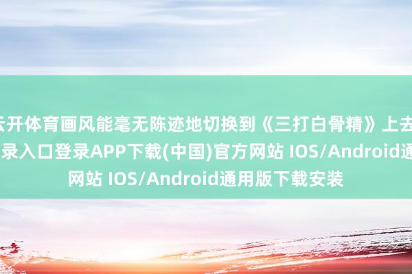 云开体育画风能毫无陈迹地切换到《三打白骨精》上去-开云kaiyun登录入口登录APP下载(中国)官方网站 IOS/Android通用版下载安装