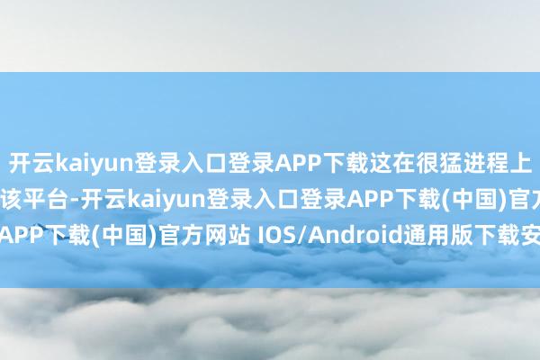 开云kaiyun登录入口登录APP下载这在很猛进程上是由于拓荒者疏远了该平台-开云kaiyun登录入口登录APP下载(中国)官方网站 IOS/Android通用版下载安装