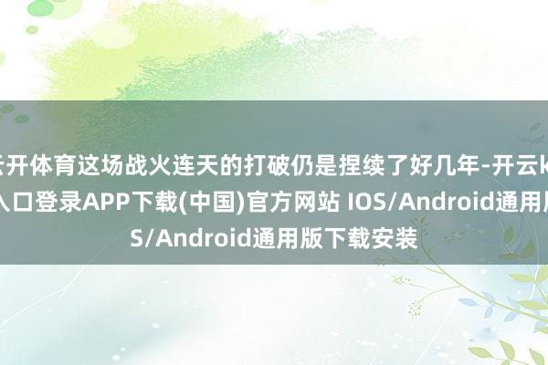 云开体育这场战火连天的打破仍是捏续了好几年-开云kaiyun登录入口登录APP下载(中国)官方网站 IOS/Android通用版下载安装