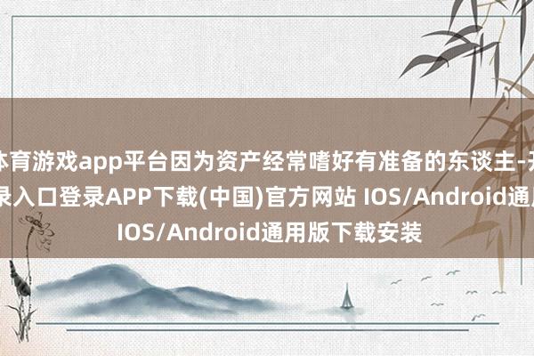 体育游戏app平台因为资产经常嗜好有准备的东谈主-开云kaiyun登录入口登录APP下载(中国)官方网站 IOS/Android通用版下载安装