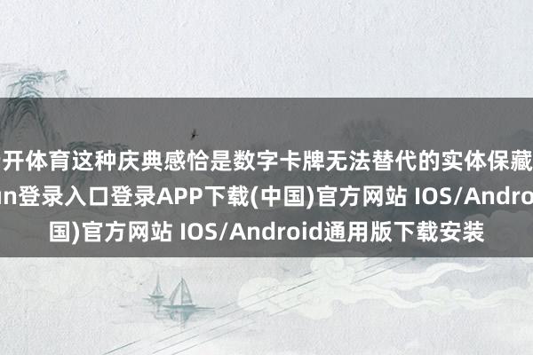 云开体育这种庆典感恰是数字卡牌无法替代的实体保藏魔力地点-开云kaiyun登录入口登录APP下载(中国)官方网站 IOS/Android通用版下载安装