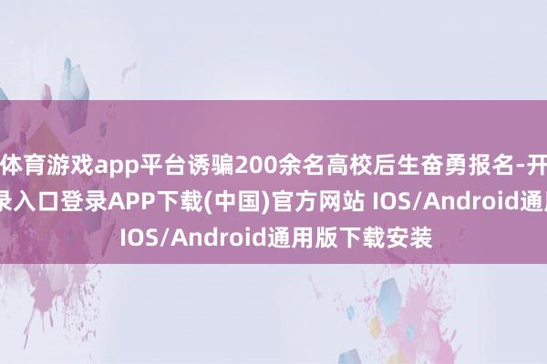 体育游戏app平台诱骗200余名高校后生奋勇报名-开云kaiyun登录入口登录APP下载(中国)官方网站 IOS/Android通用版下载安装