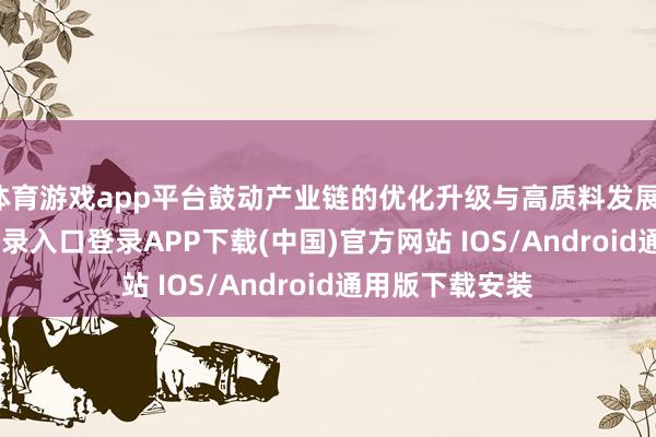 体育游戏app平台鼓动产业链的优化升级与高质料发展-开云kaiyun登录入口登录APP下载(中国)官方网站 IOS/Android通用版下载安装