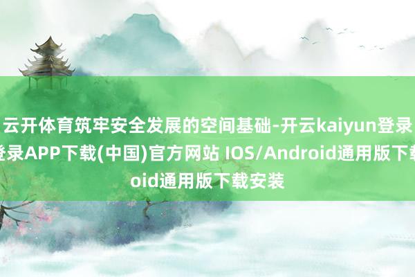 云开体育筑牢安全发展的空间基础-开云kaiyun登录入口登录APP下载(中国)官方网站 IOS/Android通用版下载安装