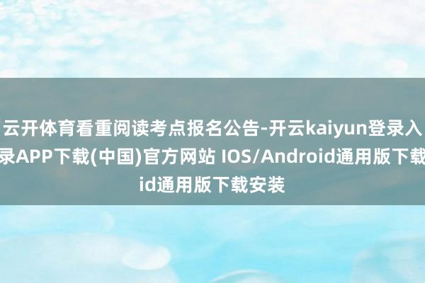 云开体育看重阅读考点报名公告-开云kaiyun登录入口登录APP下载(中国)官方网站 IOS/Android通用版下载安装