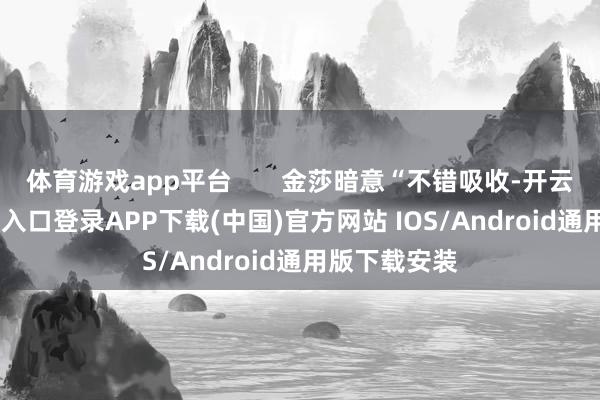 体育游戏app平台       金莎暗意“不错吸收-开云kaiyun登录入口登录APP下载(中国)官方网站 IOS/Android通用版下载安装