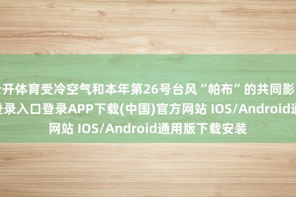云开体育受冷空气和本年第26号台风“帕布”的共同影响-开云kaiyun登录入口登录APP下载(中国)官方网站 IOS/Android通用版下载安装
