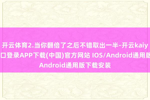 开云体育2.当你翻倍了之后不错取出一半-开云kaiyun登录入口登录APP下载(中国)官方网站 IOS/Android通用版下载安装