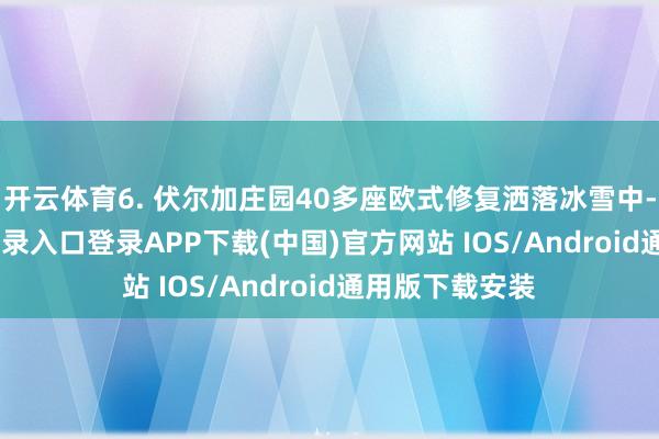 开云体育6. 伏尔加庄园40多座欧式修复洒落冰雪中-开云kaiyun登录入口登录APP下载(中国)官方网站 IOS/Android通用版下载安装