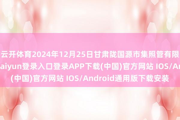 云开体育2024年12月25日甘肃陇国源市集照管有限公司价钱行情-开云kaiyun登录入口登录APP下载(中国)官方网站 IOS/Android通用版下载安装