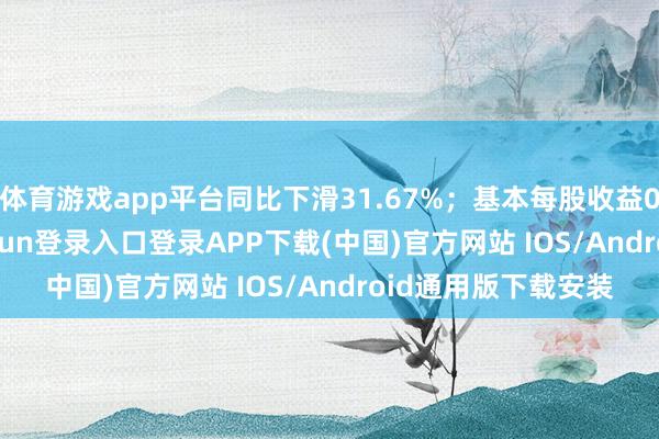 体育游戏app平台同比下滑31.67%；基本每股收益0.7417元-开云kaiyun登录入口登录APP下载(中国)官方网站 IOS/Android通用版下载安装