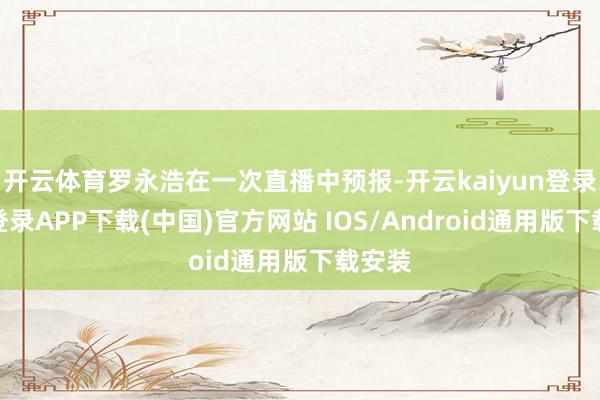 开云体育罗永浩在一次直播中预报-开云kaiyun登录入口登录APP下载(中国)官方网站 IOS/Android通用版下载安装