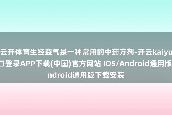 云开体育生经益气是一种常用的中药方剂-开云kaiyun登录入口登录APP下载(中国)官方网站 IOS/Android通用版下载安装
