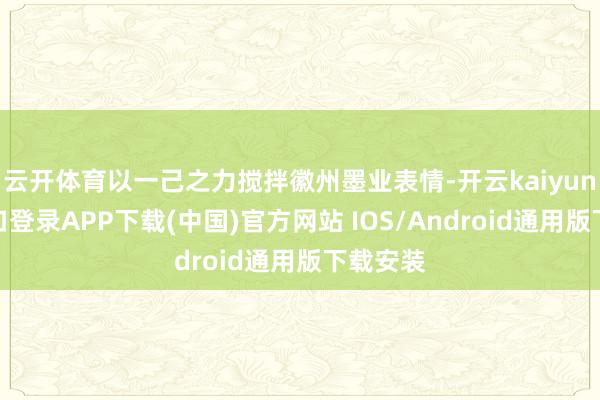 云开体育以一己之力搅拌徽州墨业表情-开云kaiyun登录入口登录APP下载(中国)官方网站 IOS/Android通用版下载安装